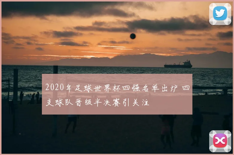 2020年足球世界杯四强名单出炉 四支球队晋级半决赛引关注