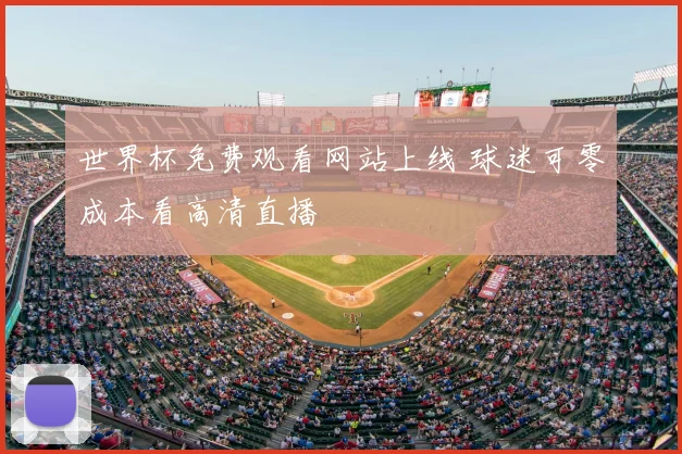 世界杯免费观看网站上线 球迷可零成本看高清直播