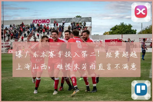 曝广东本赛季投入第二!经费超越上海山西,难怪朱芳雨直言不满意