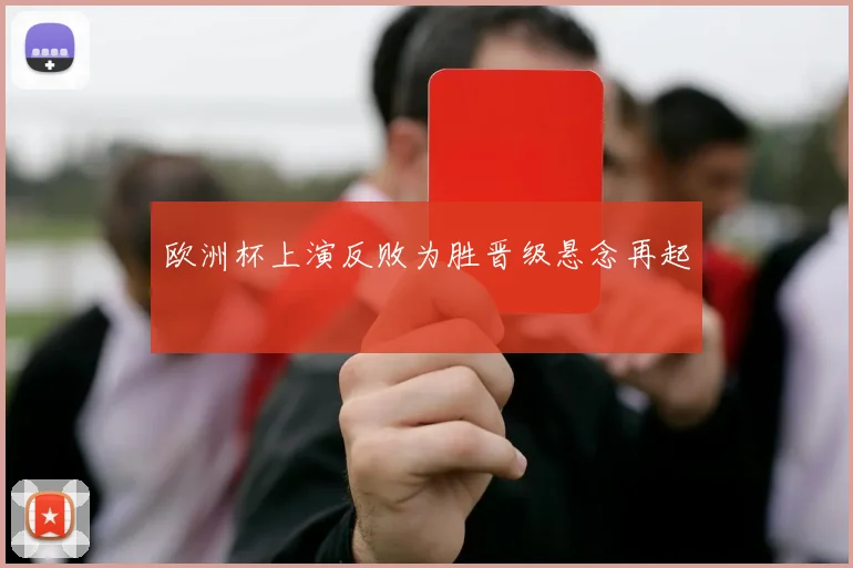 欧洲杯上演反败为胜晋级悬念再起