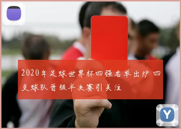 2020年足球世界杯四强名单出炉 四支球队晋级半决赛引关注