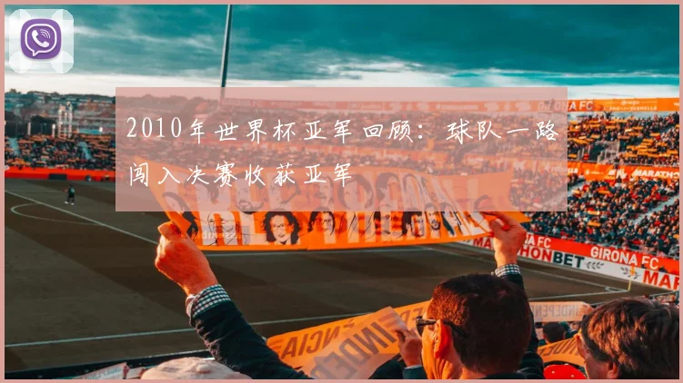 2010年世界杯亚军回顾:球队一路闯入决赛收获亚军