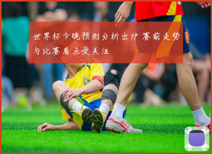 世界杯今晚预测分析出炉 赛前走势与比赛看点受关注