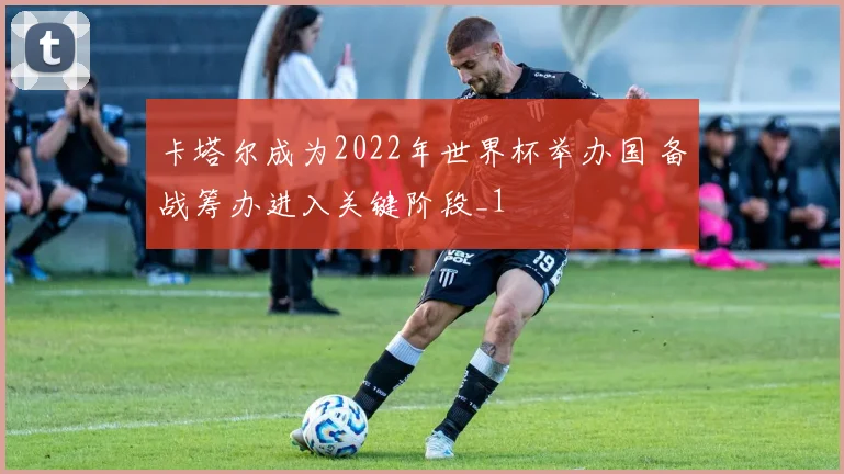 卡塔尔成为2022年世界杯举办国 备战筹办进入关键阶段_1