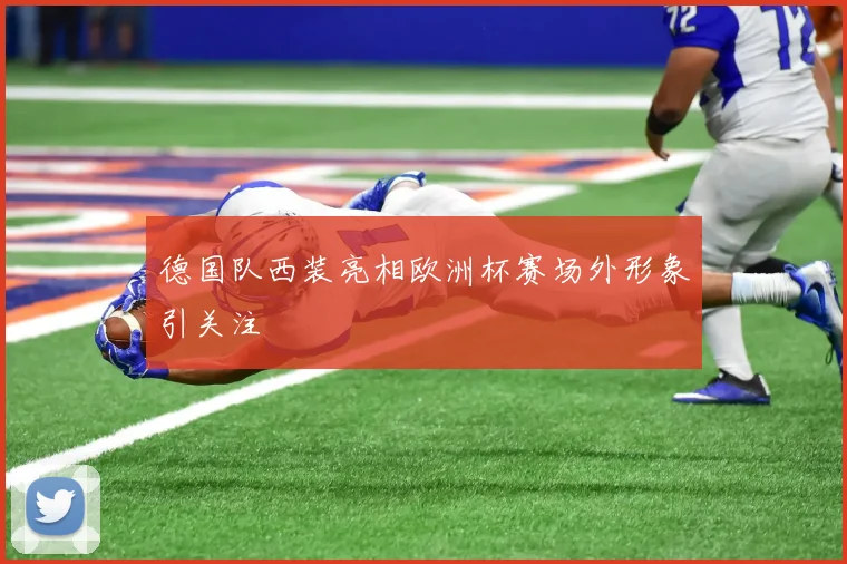 德国队西装亮相欧洲杯赛场外形象引关注