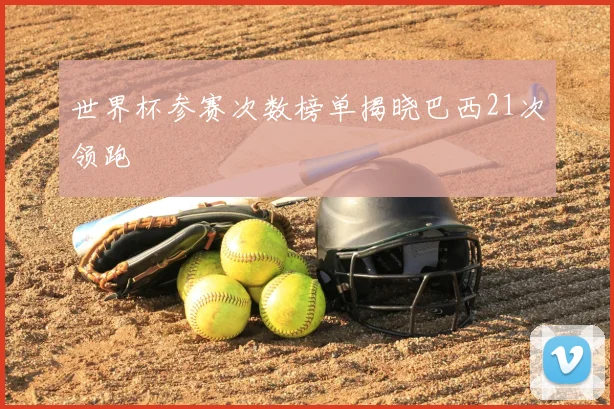 世界杯参赛次数榜单揭晓巴西21次领跑