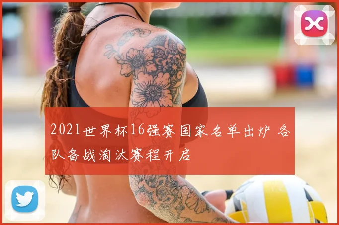 2021世界杯16强赛国家名单出炉 各队备战淘汰赛程开启