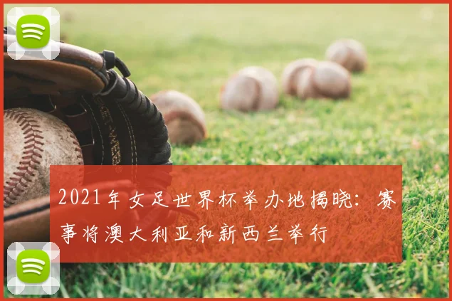 2021年女足世界杯举办地揭晓：赛事将澳大利亚和新西兰举行