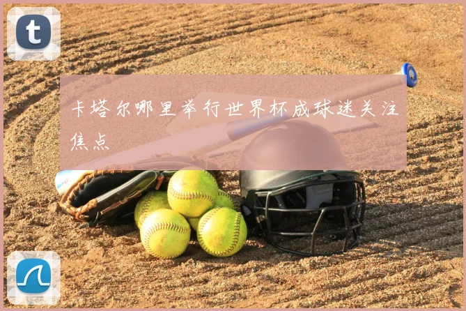 卡塔尔哪里举行世界杯成球迷关注焦点