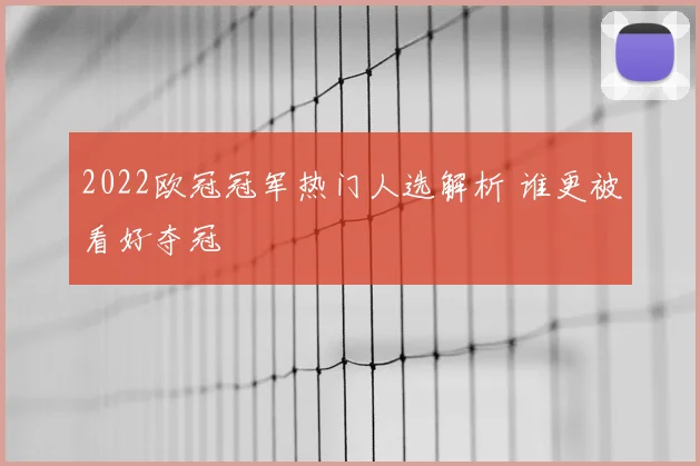 2022欧冠冠军热门人选解析 谁更被看好夺冠